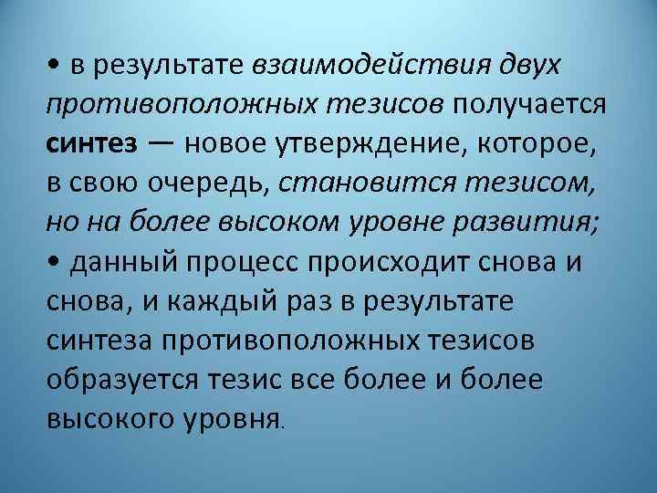  • в результате взаимодействия двух противоположных тезисов получается синтез — новое утверждение, которое,