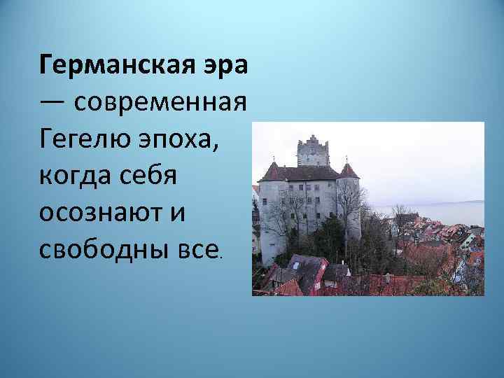 Германская эра — современная Гегелю эпоха, когда себя осознают и свободны все. 