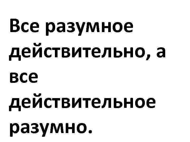 Все действительное разумно все разумное действительно