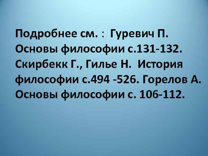 Подробнее см. : Гуревич П. Основы философии с. 131 -132. Скирбекк Г. , Гилье