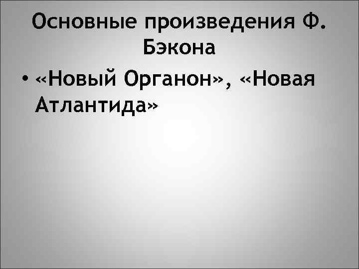 Основные произведения Ф. Бэкона • «Новый Органон» , «Новая Атлантида» 