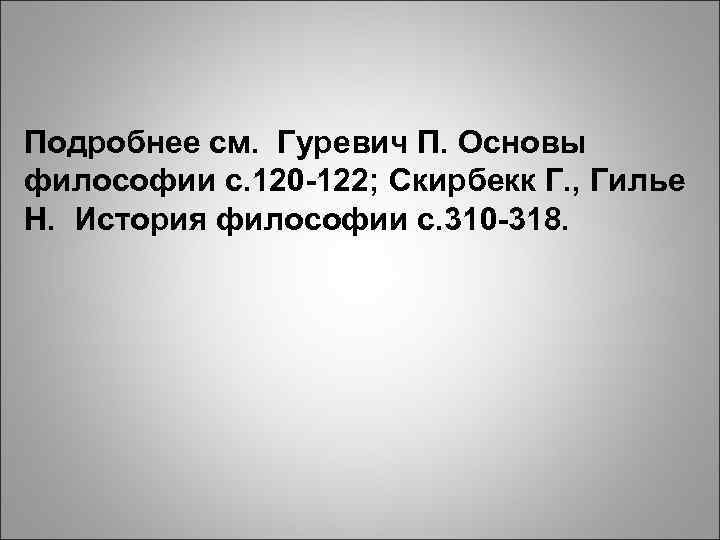 Подробнее см. Гуревич П. Основы философии с. 120 -122; Скирбекк Г. , Гилье Н.