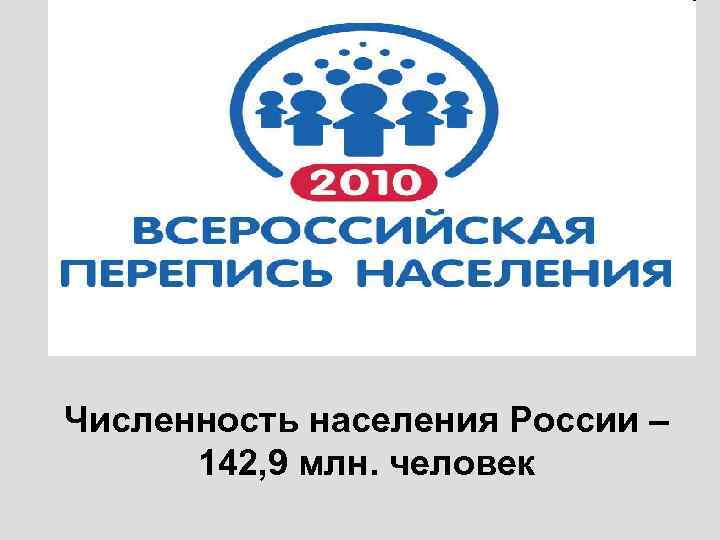 Численность населения России – 142, 9 млн. человек 