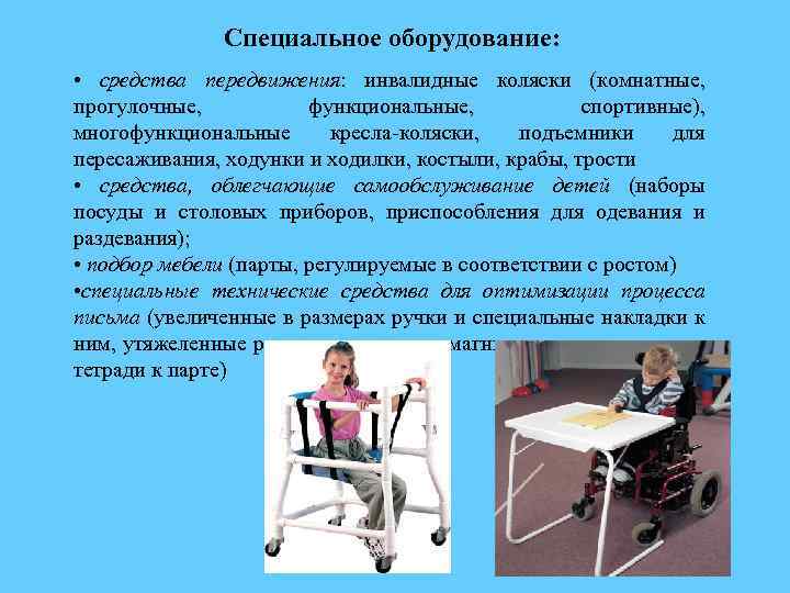Специальное оборудование: • средства передвижения: инвалидные коляски (комнатные, прогулочные, функциональные, спортивные), многофункциональные кресла-коляски, подъемники