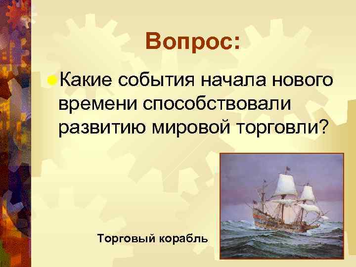 Вопрос: ®Какие события начала нового времени способствовали развитию мировой торговли? Торговый корабль 