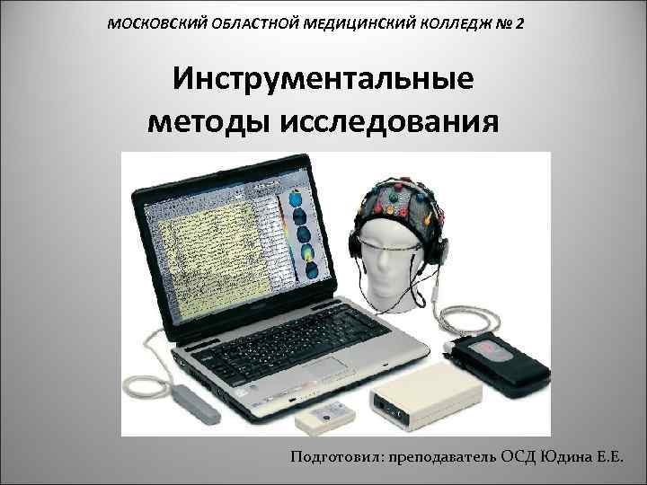 МОСКОВСКИЙ ОБЛАСТНОЙ МЕДИЦИНСКИЙ КОЛЛЕДЖ № 2 Инструментальные методы исследования Подготовил: преподаватель ОСД Юдина Е.