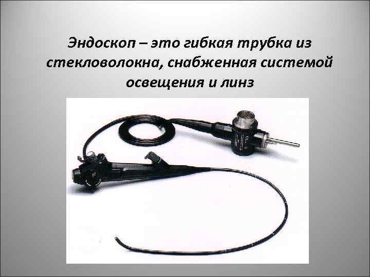 Эндоскоп – это гибкая трубка из стекловолокна, снабженная системой освещения и линз 