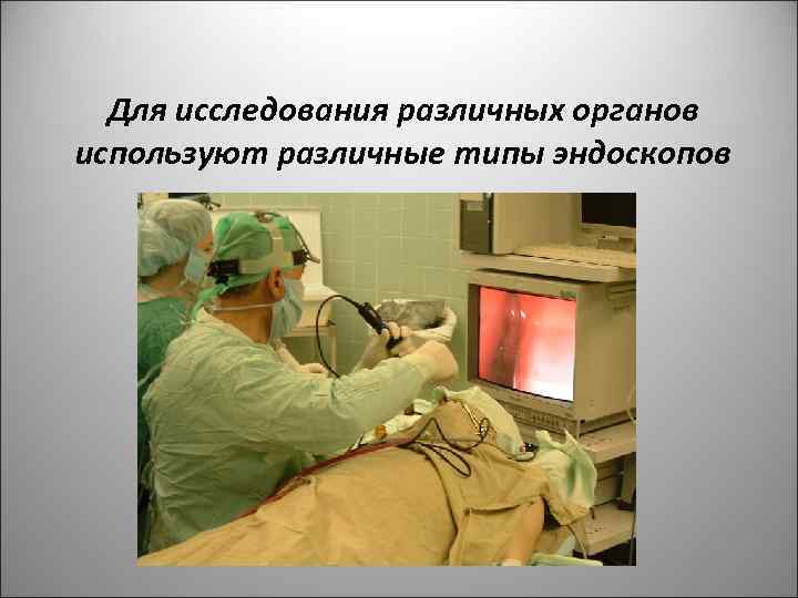 Для исследования различных органов используют различные типы эндоскопов 