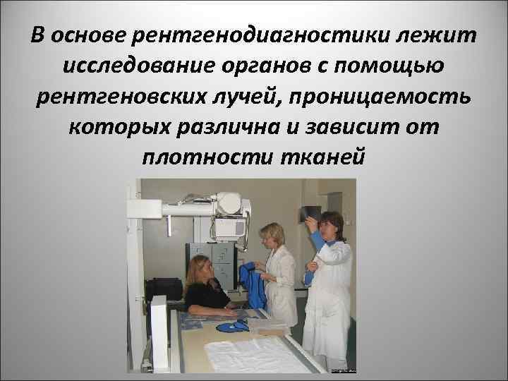 В основе рентгенодиагностики лежит исследование органов с помощью рентгеновских лучей, проницаемость которых различна и
