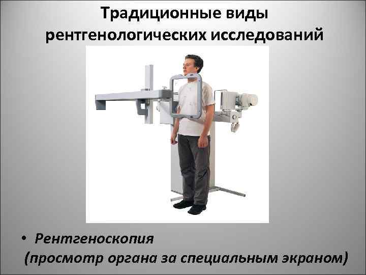 Традиционные виды рентгенологических исследований • Рентгеноскопия (просмотр органа за специальным экраном) 