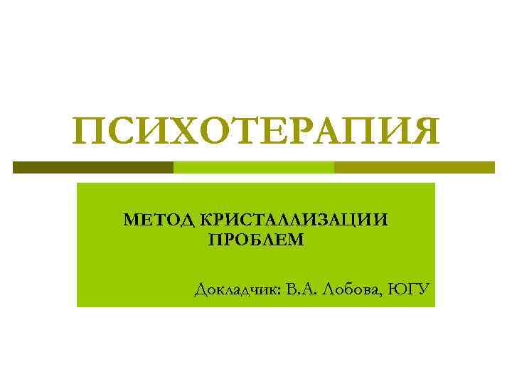 ПСИХОТЕРАПИЯ МЕТОД КРИСТАЛЛИЗАЦИИ ПРОБЛЕМ Докладчик: В. А. Лобова, ЮГУ 