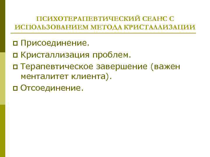 ПСИХОТЕРАПЕВТИЧЕСКИЙ СЕАНС С ИСПОЛЬЗОВАНИЕМ МЕТОДА КРИСТАЛЛИЗАЦИИ Присоединение. p Кристаллизация проблем. p Терапевтическое завершение (важен