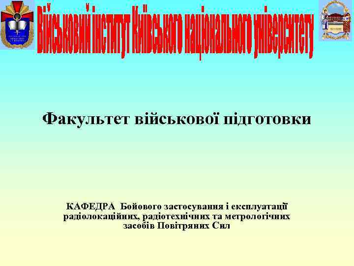Факультет військової підготовки КАФЕДРА Бойового застосування і експлуатації радіолокаційних, радіотехнічних та метрологічних засобів Повітряних