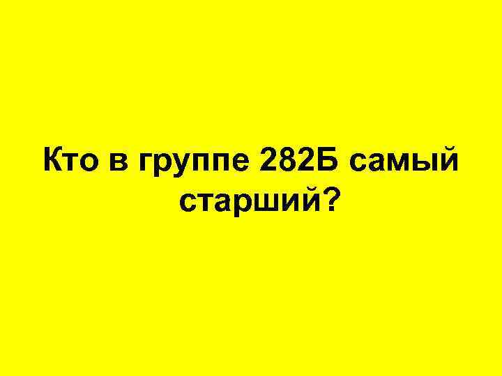 Кто в группе 282 Б самый старший? 