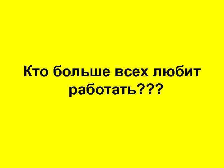 Кто больше всех любит работать? ? ? 