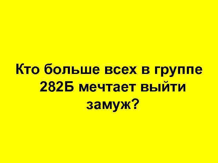 Кто больше всех в группе 282 Б мечтает выйти замуж? 