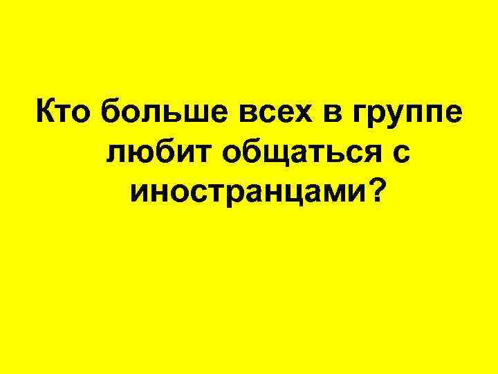 Кто больше всех в группе любит общаться с иностранцами? 