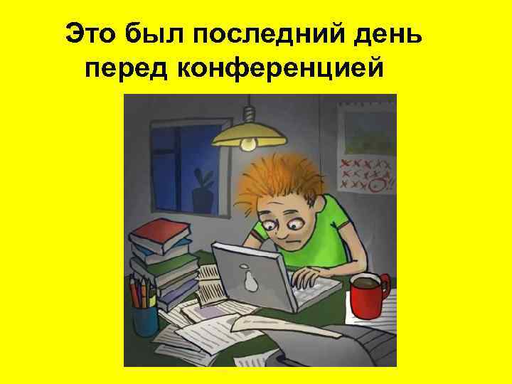 Это был последний день перед конференцией 