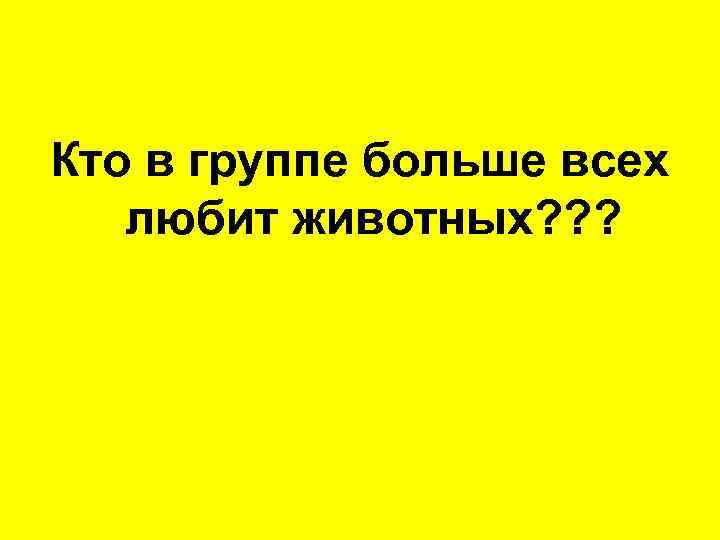 Кто в группе больше всех любит животных? ? ? 