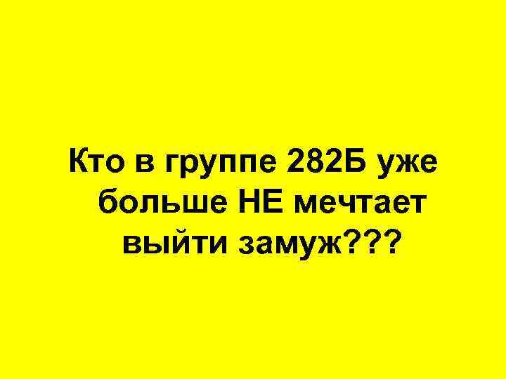 Кто в группе 282 Б уже больше НЕ мечтает выйти замуж? ? ? 