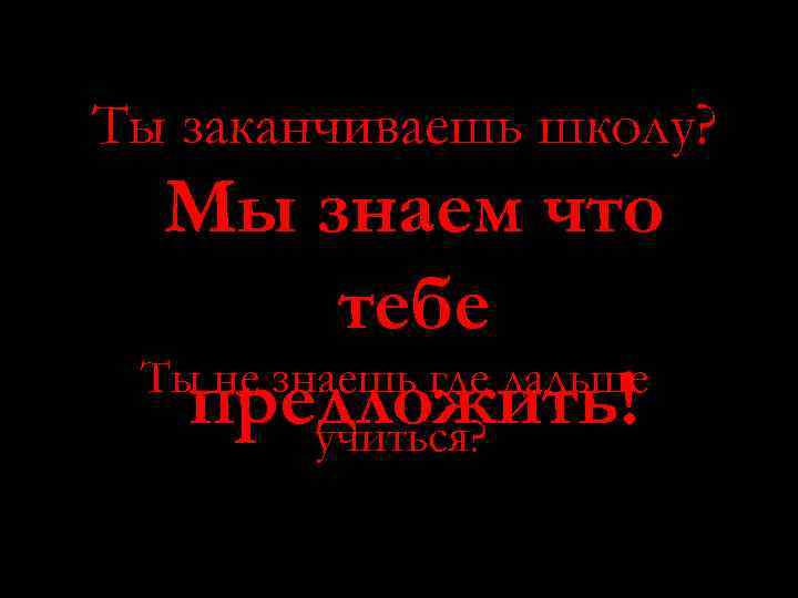 Ты заканчиваешь школу? Мы знаем что тебе Ты не знаешь где дальше предложить! учиться?