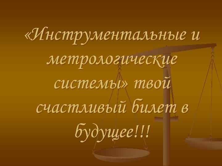  «Инструментальные и метрологические системы» твой счастливый билет в будущее!!! 