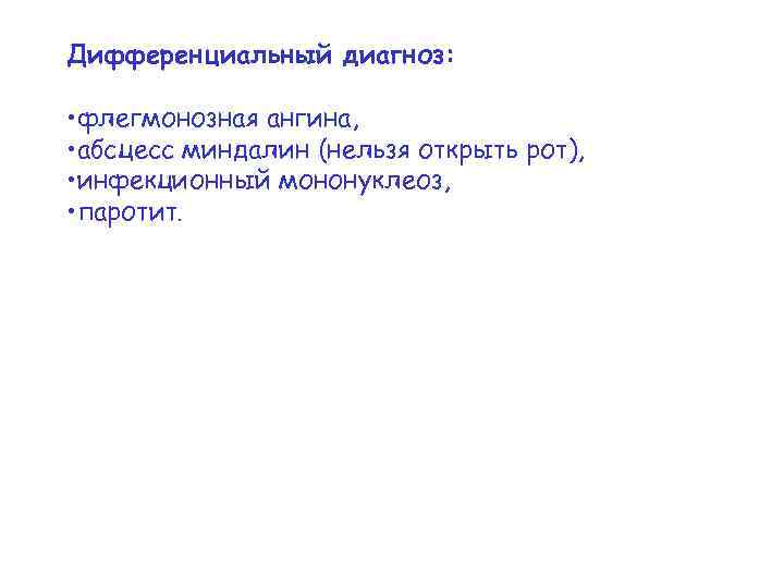 Дифференциальный диагноз: • флегмонозная ангина, • абсцесс миндалин (нельзя открыть рот), • инфекционный мононуклеоз,