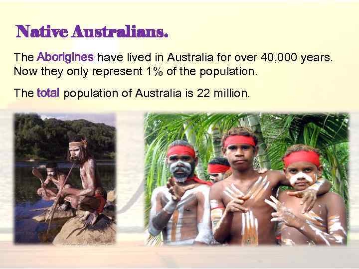 Native Australians. The Aborigines have lived in Australia for over 40, 000 years. Now