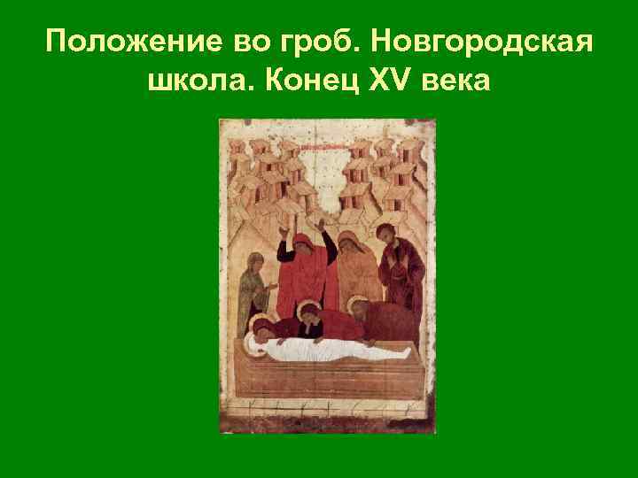 Положение во гроб. Новгородская школа. Конец ХV века 