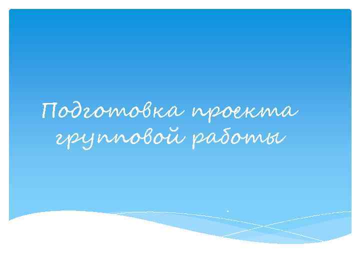 Подготовка проекта групповой работы. 