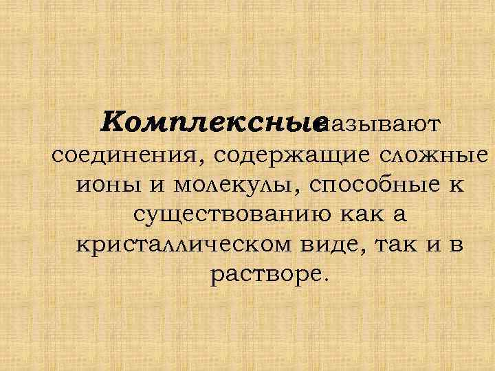 Комплексные называют соединения, содержащие сложные ионы и молекулы, способные к существованию как а кристаллическом