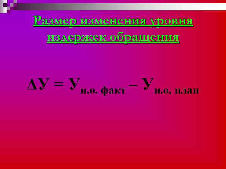 Размер изменения уровня издержек обращения ΔУ = Уи. о. факт – Уи. о. план