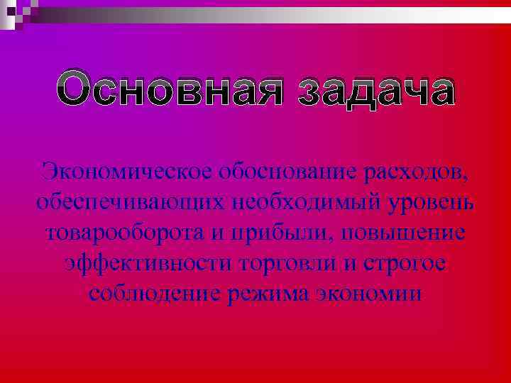 Основная задача Экономическое обоснование расходов, обеспечивающих необходимый уровень товарооборота и прибыли, повышение эффективности торговли