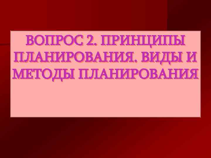 ВОПРОС 2. ПРИНЦИПЫ ПЛАНИРОВАНИЯ. ВИДЫ И МЕТОДЫ ПЛАНИРОВАНИЯ 
