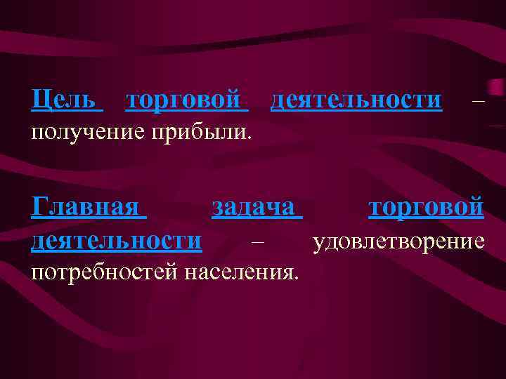 Цель торговой деятельности – получение прибыли. Главная задача торговой деятельности – удовлетворение потребностей населения.