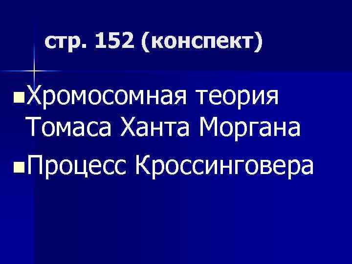 стр. 152 (конспект) n. Хромосомная теория Томаса Ханта Моргана n. Процесс Кроссинговера 