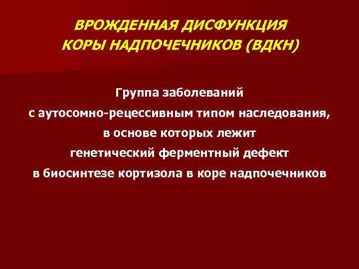 ВРОЖДЕННАЯ ДИСФУНКЦИЯ КОРЫ НАДПОЧЕЧНИКОВ (ВДКН) Группа заболеваний с аутосомно-рецессивным типом наследования, в основе которых