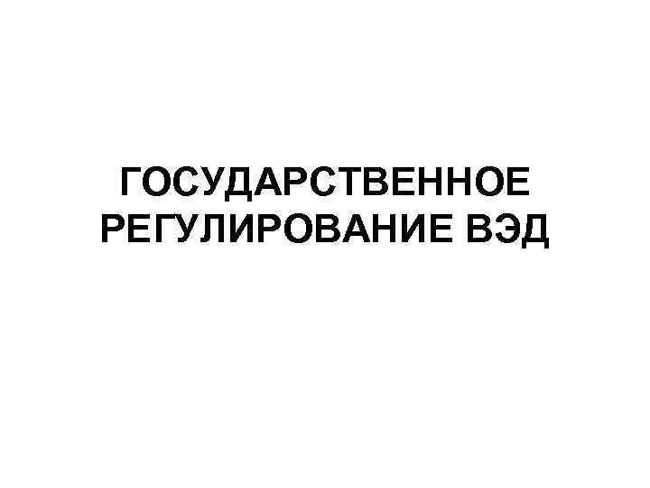 ГОСУДАРСТВЕННОЕ РЕГУЛИРОВАНИЕ ВЭД 