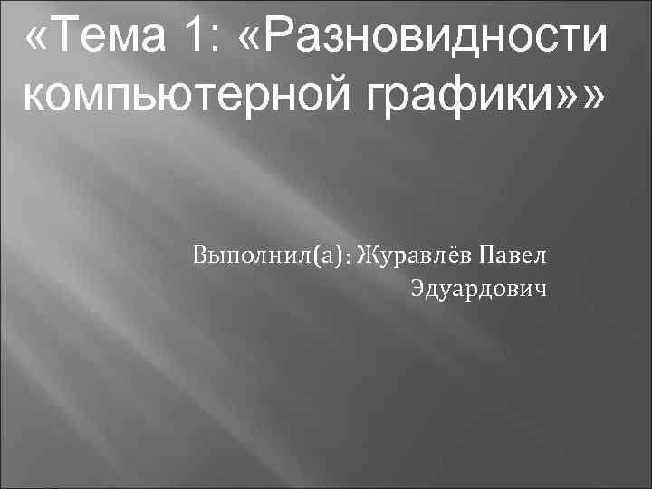  «Тема 1: «Разновидности компьютерной графики» » Выполнил(а): Журавлёв Павел Эдуардович 