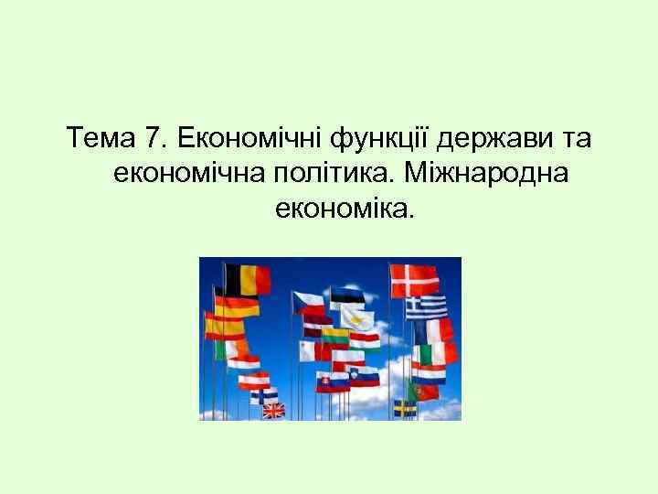 Тема 7. Економічні функції держави та економічна політика. Міжнародна економіка. 