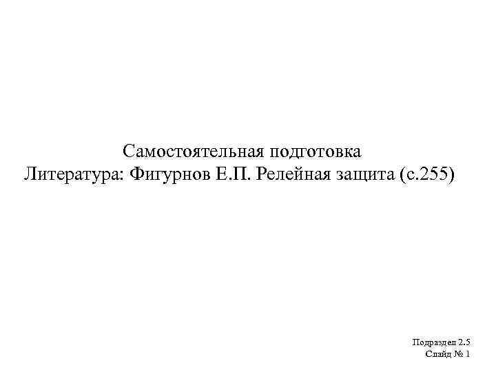 Самостоятельная подготовка Литература: Фигурнов Е. П. Релейная защита (с. 255) Подраздел 2. 5 Слайд