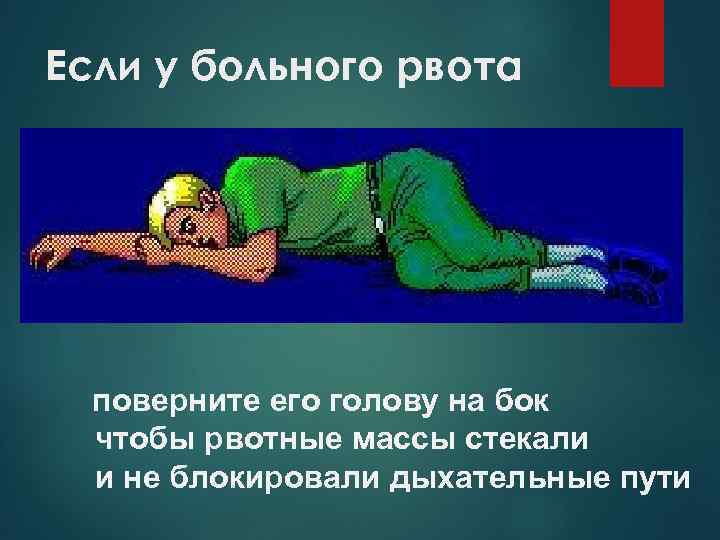 Если у больного рвота поверните его голову на бок чтобы рвотные массы стекали и