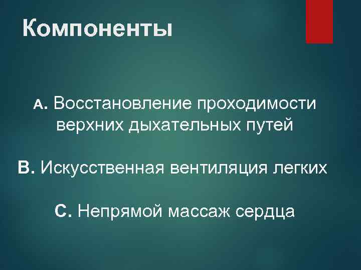 Компоненты А. Восстановление проходимости верхних дыхательных путей В. Искусственная вентиляция легких С. Непрямой массаж