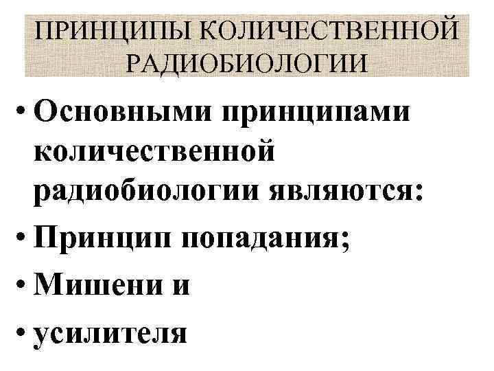 ПРИНЦИПЫ КОЛИЧЕСТВЕННОЙ РАДИОБИОЛОГИИ • Основными принципами количественной радиобиологии являются: • Принцип попадания; • Мишени