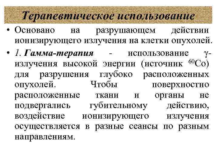 Терапевтическое использование • Основано на разрушающем действии ионизирующего излучения на клетки опухолей. • 1.