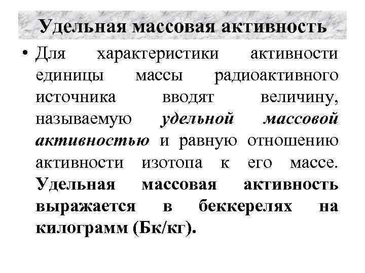 Удельная массовая активность • Для характеристики активности единицы массы радиоактивного источника вводят величину, называемую
