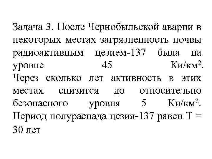 Задача 3. После Чернобыльской аварии в некоторых местах загрязненность почвы радиоактивным цезием-137 была на