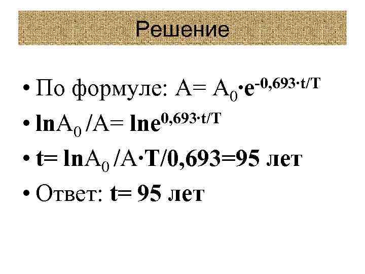 Решение • • • t= ln. A 0 /A∙T/0, 693=95 лет • Ответ: t=