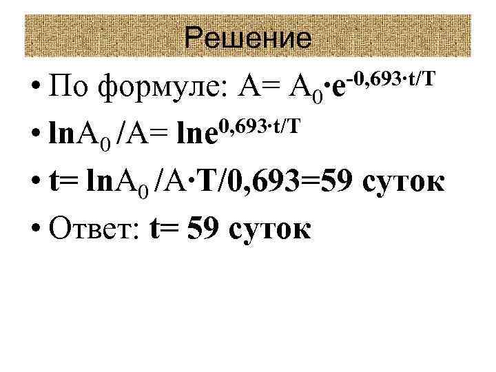 Решение • По формуле: A= A 0∙e-0, 693∙t/T • ln. A 0 /A= lne