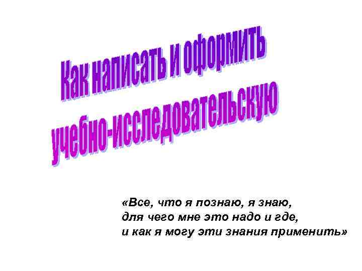  «Все, что я познаю, я знаю, для чего мне это надо и где,